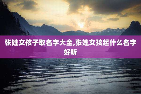 张姓女孩子取名字大全,张姓女孩起什么名字好听