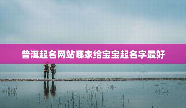 普洱起名网站哪家给宝宝起名字最好