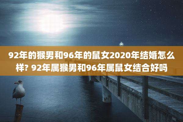 92年的猴男和96年的鼠女2020年结婚怎么样? 92年属猴男和96年属鼠女结合好吗