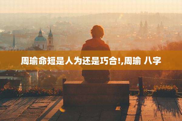 周瑜命短是人为还是巧合!,周瑜 八字