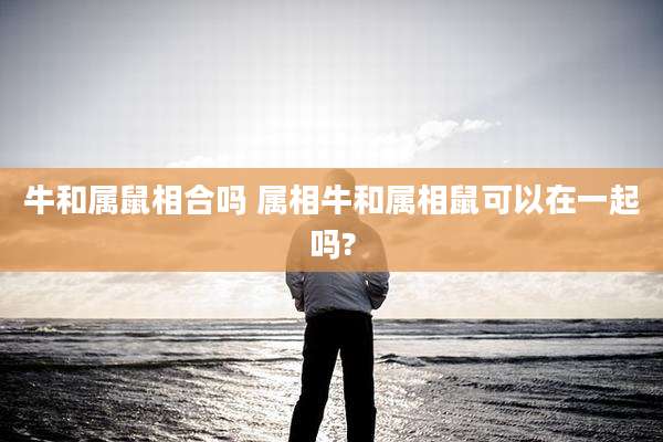 牛和属鼠相合吗 属相牛和属相鼠可以在一起吗?