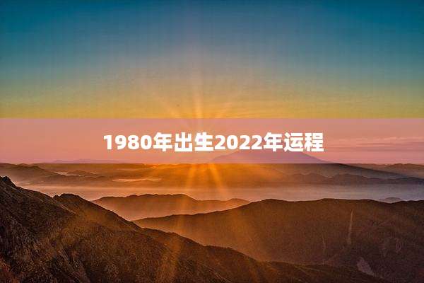 1980年出生2022年运程