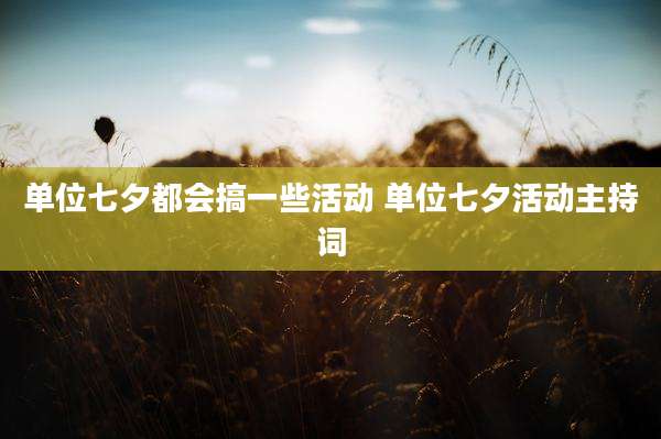单位七夕都会搞一些活动 单位七夕活动主持词
