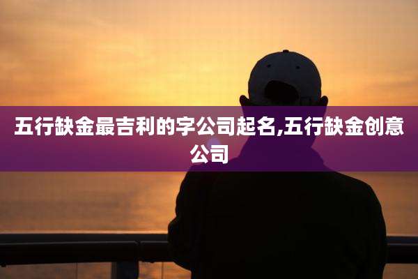 五行缺金最吉利的字公司起名,五行缺金创意公司