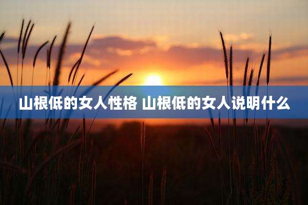 山根低的女人性格 山根低的女人说明什么