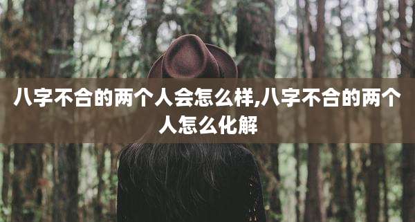 八字不合的两个人会怎么样,八字不合的两个人怎么化解