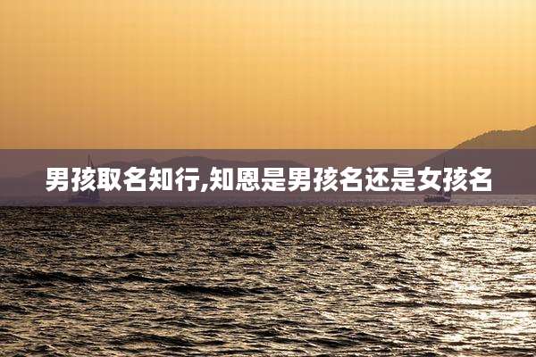男孩取名知行,知恩是男孩名还是女孩名