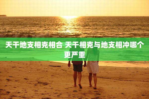 天干地支相克相合 天干相克与地支相冲哪个更严重