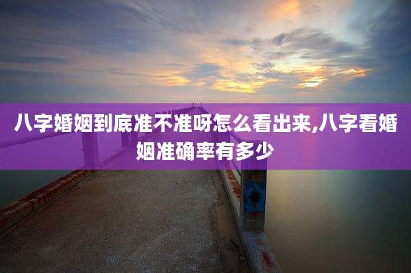八字婚姻到底准不准呀怎么看出来,八字看婚姻准确率有多少