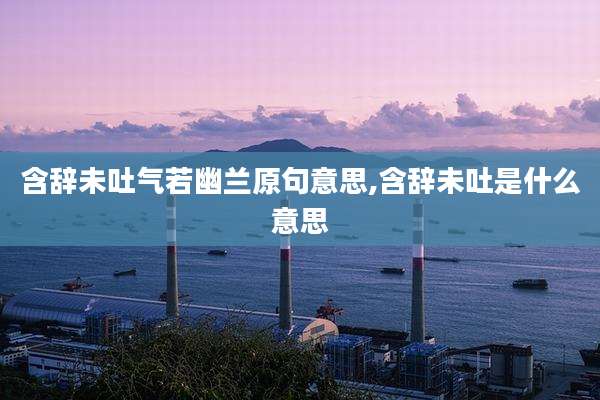 含辞未吐气若幽兰原句意思,含辞未吐是什么意思