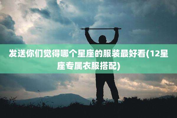 发送你们觉得哪个星座的服装最好看(12星座专属衣服搭配)
