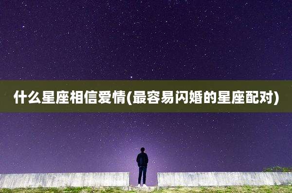 什么星座相信爱情(最容易闪婚的星座配对)
