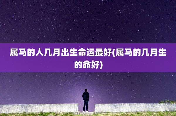 属马的人几月出生命运最好(属马的几月生的命好)