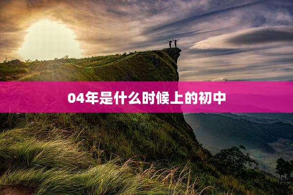 04年是什么时候上的初中