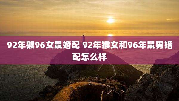 92年猴96女鼠婚配 92年猴女和96年鼠男婚配怎么样