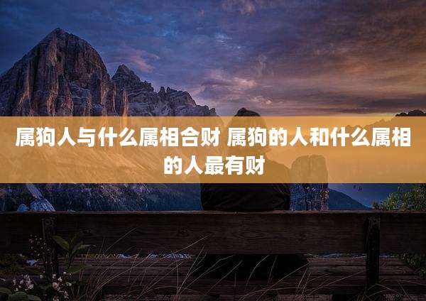 属狗人与什么属相合财 属狗的人和什么属相的人最有财