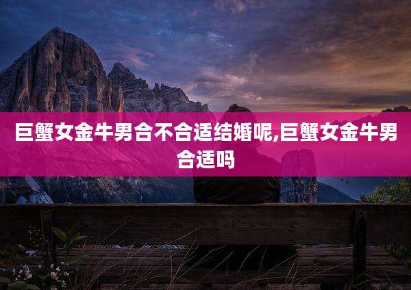 巨蟹女金牛男合不合适结婚呢,巨蟹女金牛男合适吗