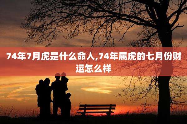 74年7月虎是什么命人,74年属虎的七月份财运怎么样