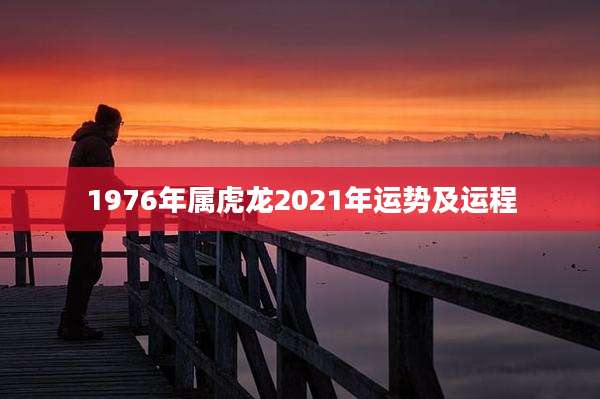 1976年属虎龙2021年运势及运程