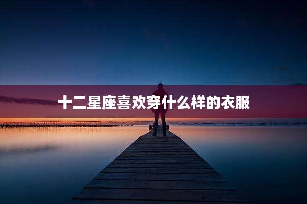 十二星座喜欢穿什么样的衣服