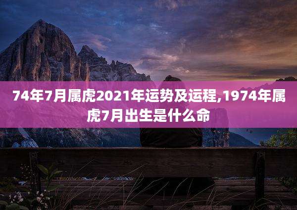 74年7月属虎2021年运势及运程,1974年属虎7月出生是什么命