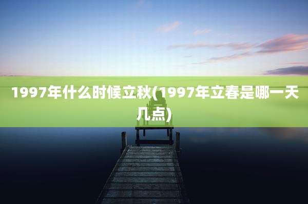 1997年什么时候立秋(1997年立春是哪一天几点)