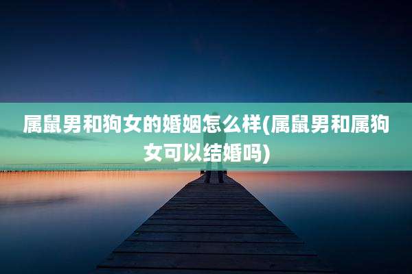 属鼠男和狗女的婚姻怎么样(属鼠男和属狗女可以结婚吗)