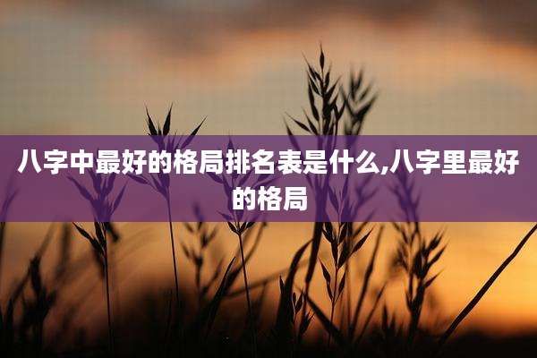 八字中最好的格局排名表是什么,八字里最好的格局