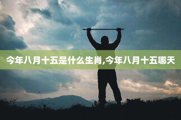 今年八月十五是什么生肖,今年八月十五哪天