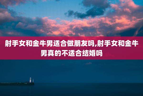 射手女和金牛男适合做朋友吗,射手女和金牛男真的不适合结婚吗
