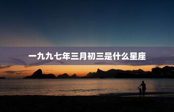 一九九七年三月初三是什么星座