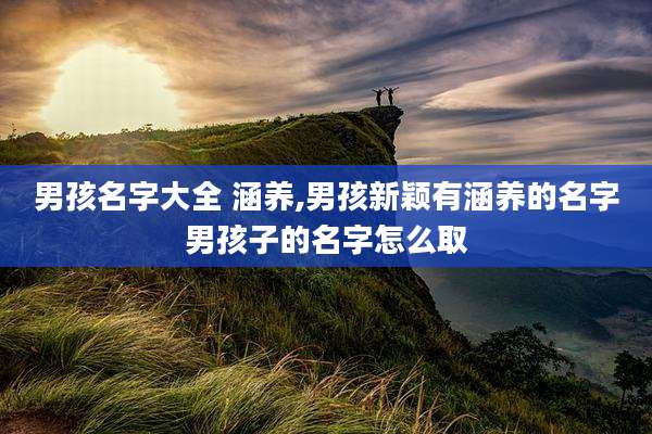 男孩名字大全 涵养,男孩新颖有涵养的名字男孩子的名字怎么取