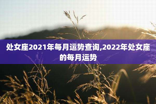 处女座2021年每月运势查询,2022年处女座的每月运势
