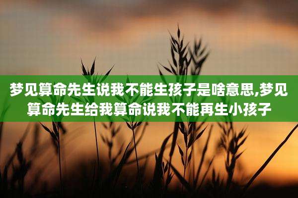 梦见算命先生说我不能生孩子是啥意思,梦见算命先生给我算命说我不能再生小孩子
