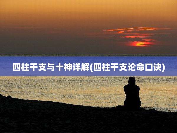 四柱干支与十神详解(四柱干支论命口诀)