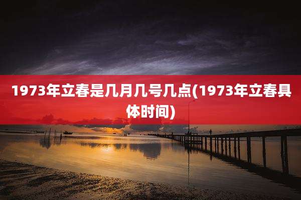 1973年立春是几月几号几点(1973年立春具体时间)