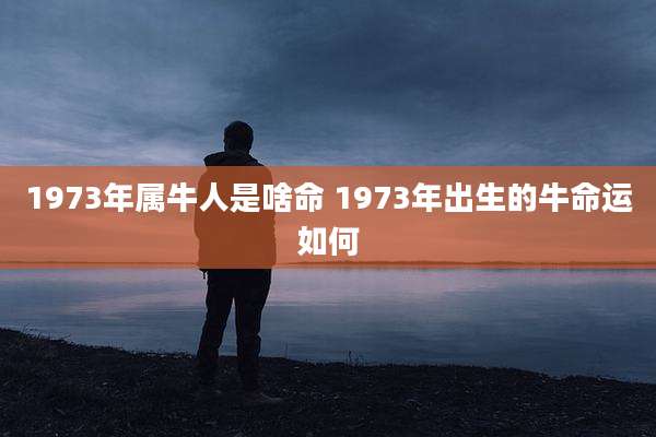 1973年属牛人是啥命 1973年出生的牛命运如何