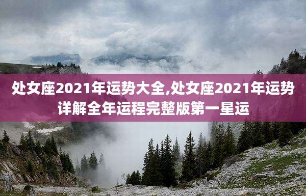 处女座2021年运势大全,处女座2021年运势详解全年运程完整版第一星运
