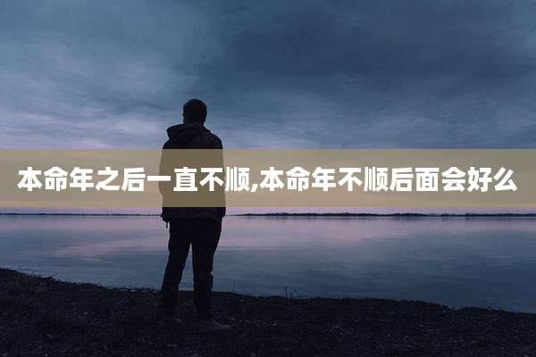 本命年之后一直不顺,本命年不顺后面会好么