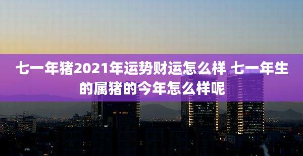 七一年猪2021年运势财运怎么样 七一年生的属猪的今年怎么样呢