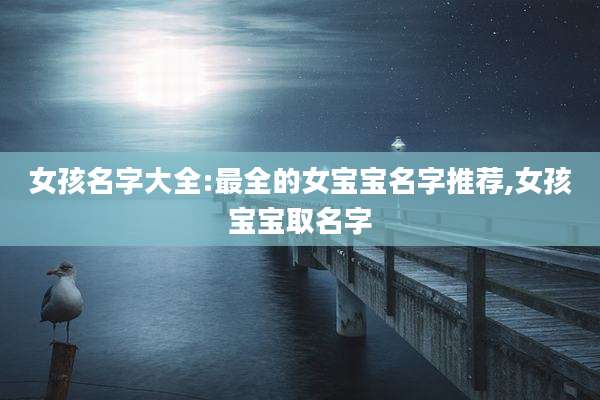 女孩名字大全:最全的女宝宝名字推荐,女孩宝宝取名字