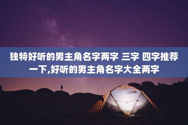 独特好听的男主角名字两字 三字 四字推荐一下,好听的男主角名字大全两字
