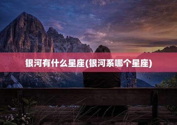 银河有什么星座(银河系哪个星座)