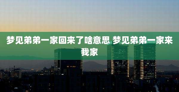 梦见弟弟一家回来了啥意思 梦见弟弟一家来我家
