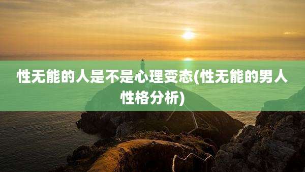 性无能的人是不是心理变态(性无能的男人性格分析)