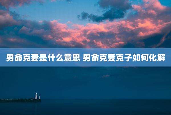 男命克妻是什么意思 男命克妻克子如何化解