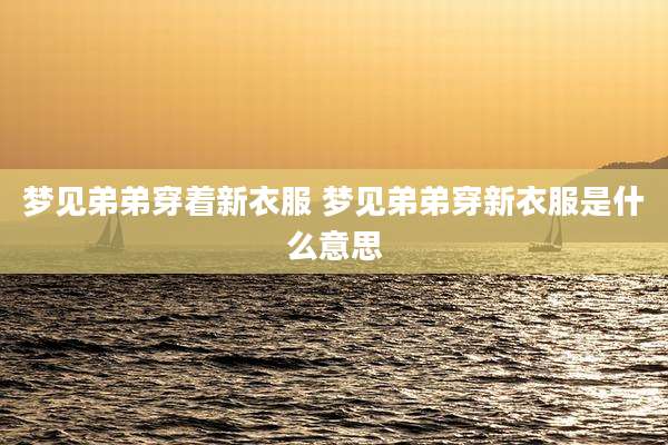 梦见弟弟穿着新衣服 梦见弟弟穿新衣服是什么意思