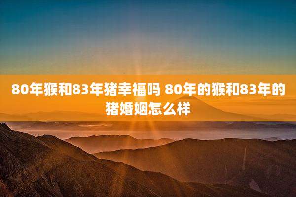 80年猴和83年猪幸福吗 80年的猴和83年的猪婚姻怎么样