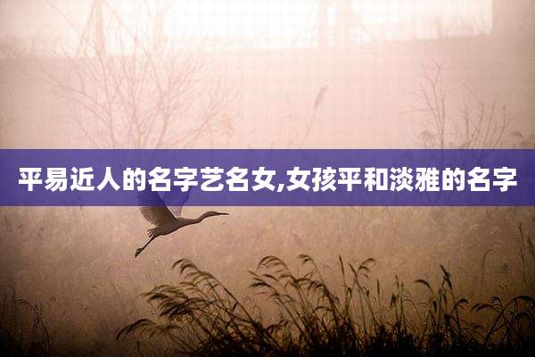 平易近人的名字艺名女,女孩平和淡雅的名字