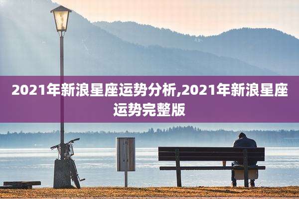 2021年新浪星座运势分析,2021年新浪星座运势完整版